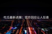 吃瓜最新进展：官方回应让人狂喜