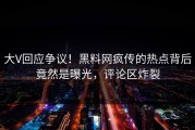 大V回应争议！黑料网疯传的热点背后竟然是曝光，评论区炸裂