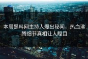 本周黑料网主持人爆出秘闻，热血沸腾细节真相让人瞠目