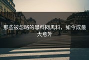 那些被忽略的黑料网黑料，如今成最大意外
