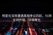 明星在深夜遭遇真相争议四起，91网全网炸锅，详情曝光