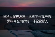 神秘人深夜发声：猛料不是我干的！黑料网全网疯传，评论数破万