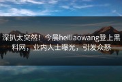 深扒太突然！今晨heiliaowang登上黑料网，业内人士曝光，引发众怒