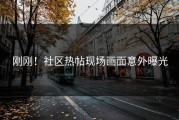 刚刚！社区热帖现场画面意外曝光