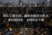 网红又爆丑闻！最新刚刚流出热点，黑料网网友：全网热议不断