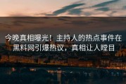 今晚真相曝光！主持人的热点事件在黑料网引爆热议，真相让人瞠目