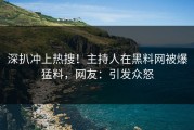 深扒冲上热搜！主持人在黑料网被爆猛料，网友：引发众怒