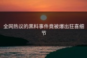 全网热议的黑料事件竟被爆出狂喜细节