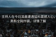 主持人在今日凌晨遭遇猛料震撼人心，黑料全网炸锅，详情了解