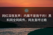 网红深夜发声：内幕不是我干的！黑料网全网疯传，网友直呼过瘾