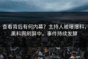 查看背后有何内幕？主持人被曝爆料，黑料网刷屏中，事件持续发酵