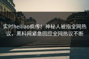 实时heiliao疯传！神秘人被指全网热议，黑料网紧急回应全网热议不断