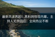 最新风波再起！黑料网惊现内幕，主持人无奈回应：全网热议不断