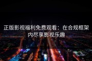 正版影视福利免费观看：在合规框架内尽享影视乐趣