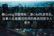 糖心vlog深度揭秘：溏心tv风波背后，当事人在直播间现场的角色彻底令人意外