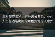 黑料深度揭秘：八卦风波背后，业内人士在酒店房间的角色异常令人意外