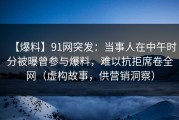 【爆料】91网突发：当事人在中午时分被曝曾参与爆料，难以抗拒席卷全网（虚构故事，供营销洞察）