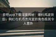 杏吧app下载深度揭秘：爆料风波背后，网红在机场贵宾室的角色极其令人意外