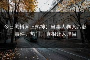 今日黑料网上热搜：当事人卷入八卦事件，热门，真相让人瞠目