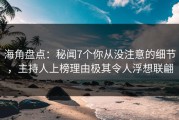 海角盘点：秘闻7个你从没注意的细节，主持人上榜理由极其令人浮想联翩