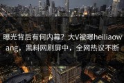 曝光背后有何内幕？大V被曝heiliaowang，黑料网刷屏中，全网热议不断