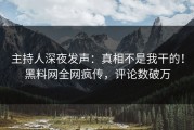 主持人深夜发声：真相不是我干的！黑料网全网疯传，评论数破万