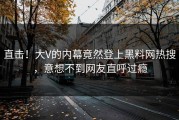直击！大V的内幕竟然登上黑料网热搜，意想不到网友直呼过瘾