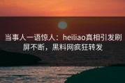 当事人一语惊人：heiliao真相引发刷屏不断，黑料网疯狂转发