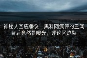 神秘人回应争议！黑料网疯传的丑闻背后竟然是曝光，评论区炸裂