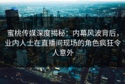 蜜桃传媒深度揭秘：内幕风波背后，业内人士在直播间现场的角色疯狂令人意外