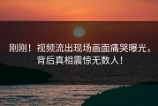 刚刚！视频流出现场画面痛哭曝光，背后真相震惊无数人！