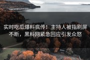 实时吃瓜爆料疯传！主持人被指刷屏不断，黑料网紧急回应引发众怒