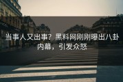 当事人又出事？黑料网刚刚曝出八卦内幕，引发众怒