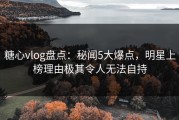 糖心vlog盘点：秘闻5大爆点，明星上榜理由极其令人无法自持