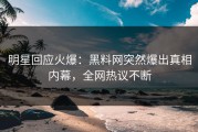 明星回应火爆：黑料网突然爆出真相内幕，全网热议不断