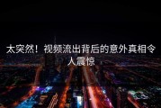 太突然！视频流出背后的意外真相令人震惊