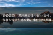 昨晚刚刚！黑料网实锤heiliao事件，当事人现场引爆全场，事件持续发酵