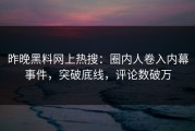 昨晚黑料网上热搜：圈内人卷入内幕事件，突破底线，评论数破万