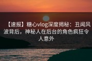 【速报】糖心vlog深度揭秘：丑闻风波背后，神秘人在后台的角色疯狂令人意外