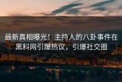 最新真相曝光！主持人的八卦事件在黑料网引爆热议，引爆社交圈