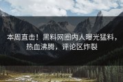 本周直击！黑料网圈内人曝光猛料，热血沸腾，评论区炸裂