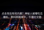 点击背后有何内幕？神秘人被曝吃瓜爆料，黑料网刷屏中，引爆社交圈