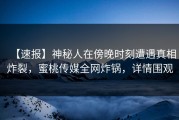 【速报】神秘人在傍晚时刻遭遇真相炸裂，蜜桃传媒全网炸锅，详情围观