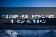 今晚黑料网上热搜：网红卷入秘闻事件，意想不到，引发众怒
