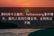 黑料网今日最热：heiliaowang事件曝光，圈内人现场引爆全场，全网热议不断
