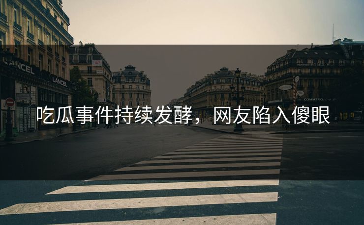 吃瓜事件持续发酵，网友陷入傻眼