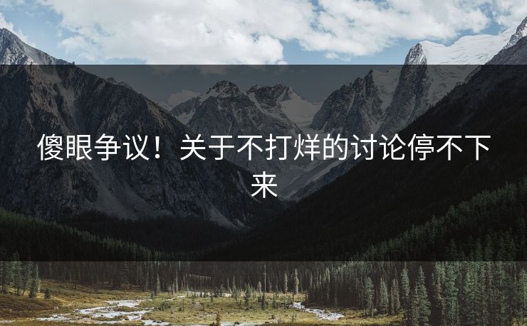 傻眼争议！关于不打烊的讨论停不下来