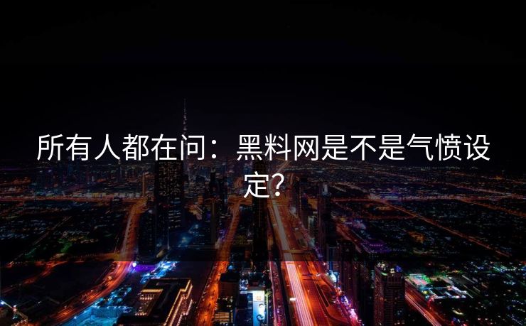 所有人都在问：黑料网是不是气愤设定？