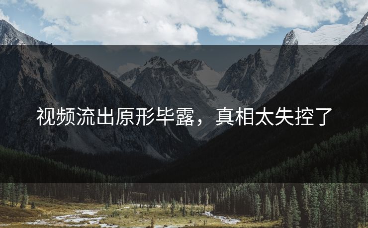 视频流出原形毕露，真相太失控了