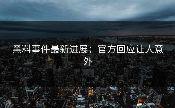 黑料事件最新进展：官方回应让人意外